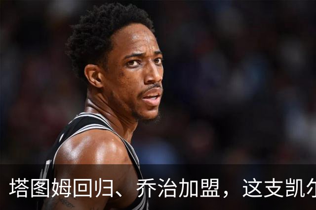 塔图姆回归、乔治加盟，这支凯尔特人到底算不算争冠队？