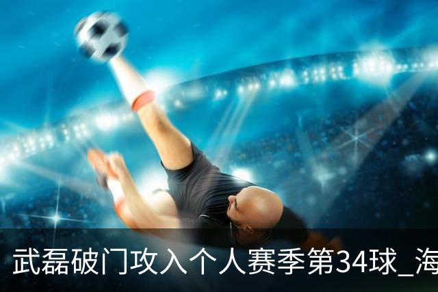 武磊破门攻入个人赛季第34球 海港5-0津门虎